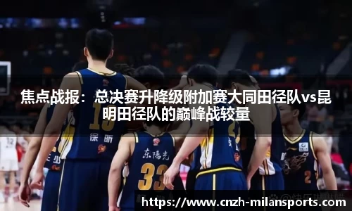 焦点战报：总决赛升降级附加赛大同田径队vs昆明田径队的巅峰战较量