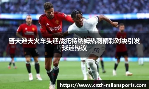 普夫迪夫火车头迎战托特纳姆热刺精彩对决引发球迷热议